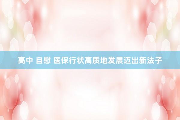 高中 自慰 医保行状高质地发展迈出新法子