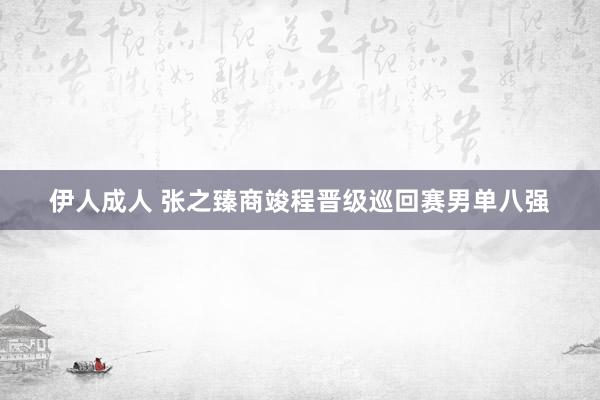 伊人成人 张之臻商竣程晋级巡回赛男单八强