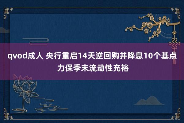 qvod成人 央行重启14天逆回购并降息10个基点 力保季末流动性充裕
