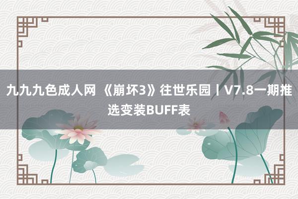 九九九色成人网 《崩坏3》往世乐园丨V7.8一期推选变装BUFF表
