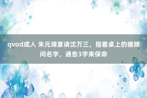 qvod成人 朱元璋宴请沈万三，指着桌上的猪蹄问名字，通告3字来保命