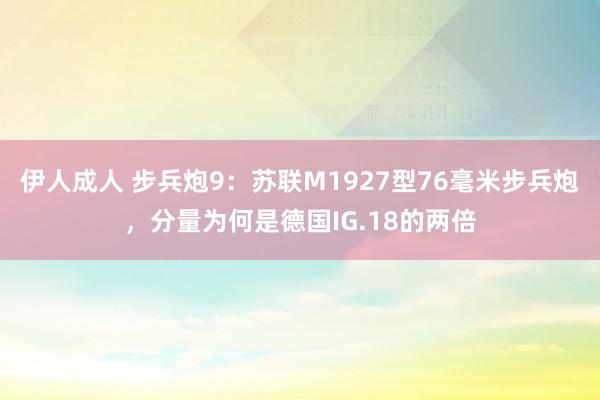 伊人成人 步兵炮9：苏联M1927型76毫米步兵炮，分量为何是德国IG.18的两倍
