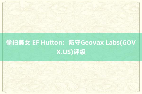 偷拍美女 EF Hutton：防守Geovax Labs(GOVX.US)评级