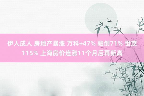 伊人成人 房地产暴涨 万科+47% 融创71% 世茂115% 上海房价连涨11个月后再新高