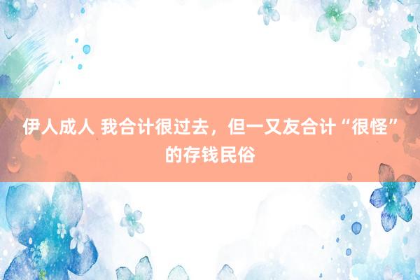 伊人成人 我合计很过去,但一又友合计“很怪”的存钱民俗