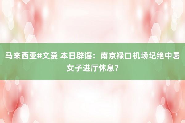 马来西亚#文爱 本日辟谣：南京禄口机场圮绝中暑女子进厅休息？