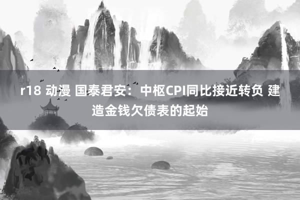 r18 动漫 国泰君安：中枢CPI同比接近转负 建造金钱欠债表的起始