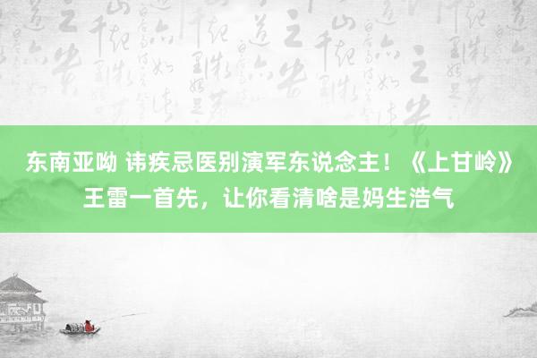 东南亚呦 讳疾忌医别演军东说念主!《上甘岭》王雷一首先,让你看清啥是妈生浩气