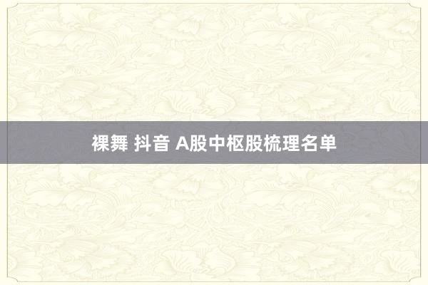 裸舞 抖音 A股中枢股梳理名单
