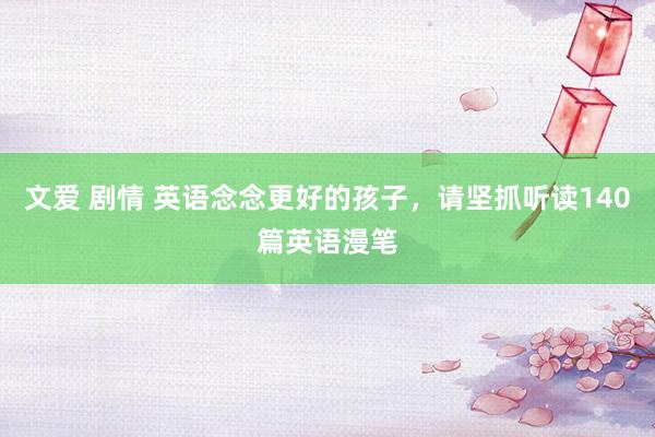 文爱 剧情 英语念念更好的孩子,请坚抓听读140篇英语漫笔