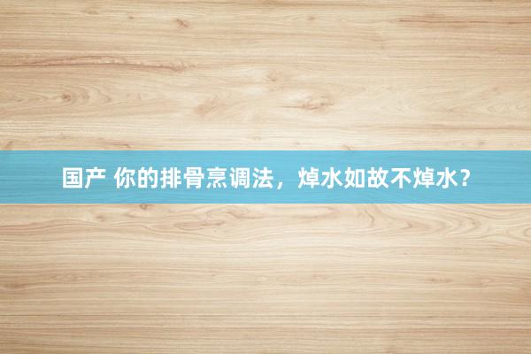 国产 你的排骨烹调法，焯水如故不焯水？