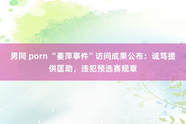 男同 porn “姜萍事件”访问成果公布:诚笃提供匡助,违犯预选赛规章