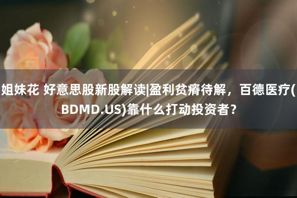 姐妹花 好意思股新股解读|盈利贫瘠待解，百德医疗(BDMD.US)靠什么打动投资者？
