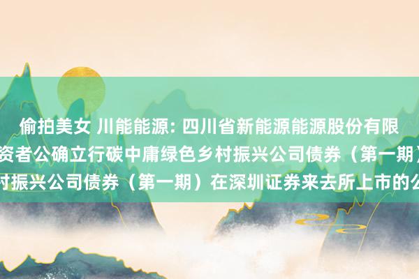 偷拍美女 川能能源: 四川省新能源能源股份有限公司2024年面向专科投资者公确立行碳中庸绿色乡村振兴公司债券(第一期)在深圳证券来去所上市的公告
