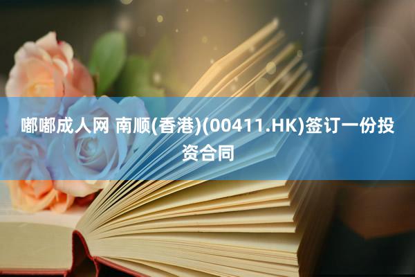 嘟嘟成人网 南顺(香港)(00411.HK)签订一份投资合同