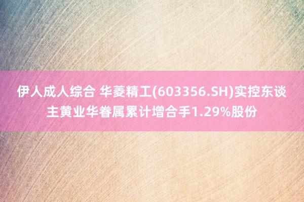 伊人成人综合 华菱精工(603356.SH)实控东谈主黄业华眷属累计增合手1.29%股份