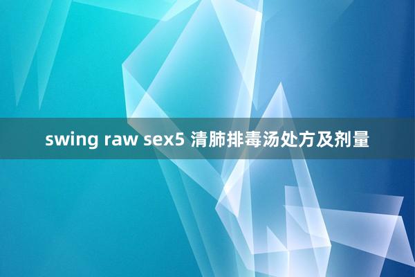 swing raw sex5 清肺排毒汤处方及剂量