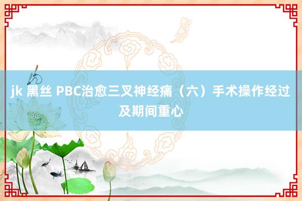 jk 黑丝 PBC治愈三叉神经痛（六）手术操作经过及期间重心