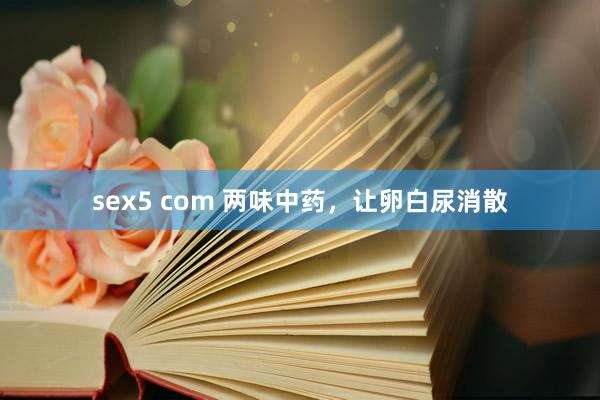 sex5 com 两味中药，让卵白尿消散
