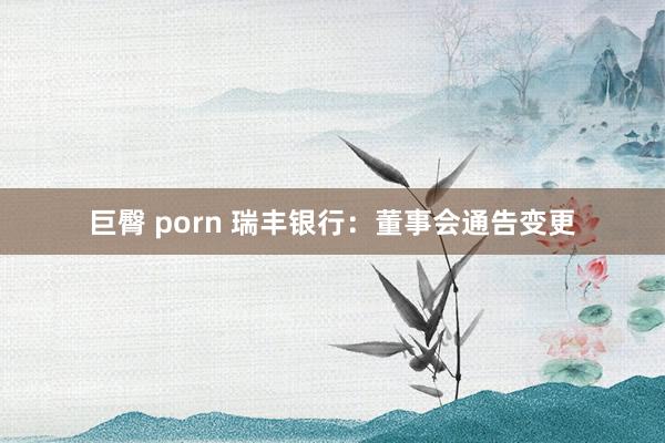 巨臀 porn 瑞丰银行：董事会通告变更