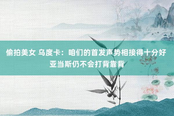 偷拍美女 乌度卡：咱们的首发声势相接得十分好 亚当斯仍不会打背靠背