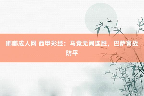 嘟嘟成人网 西甲彩经：马竞无间连胜，巴萨客战防平