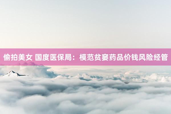 偷拍美女 国度医保局：模范贫窭药品价钱风险经管