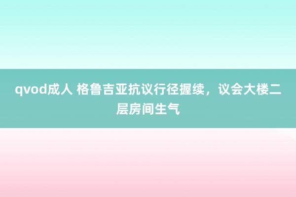 qvod成人 格鲁吉亚抗议行径握续，议会大楼二层房间生气