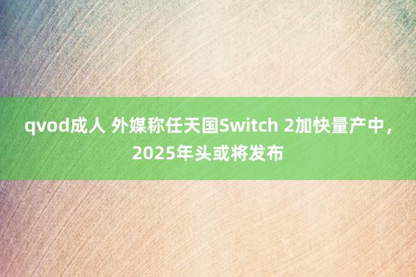 qvod成人 外媒称任天国Switch 2加快量产中，2025年头或将发布