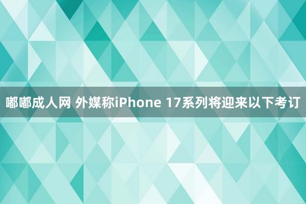 嘟嘟成人网 外媒称iPhone 17系列将迎来以下考订