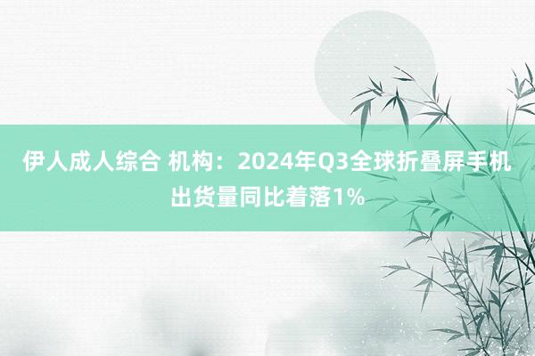 伊人成人综合 机构：2024年Q3全球折叠屏手机出货量同比着落1%