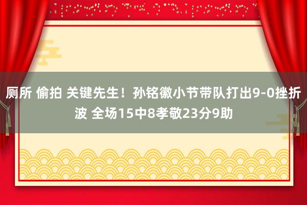 厕所 偷拍 关键先生！孙铭徽小节带队打出9-0挫折波 全场15中8孝敬23分9助