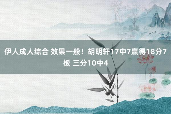 伊人成人综合 效果一般！胡明轩17中7赢得18分7板 三分10中4