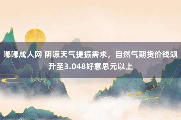 嘟嘟成人网 阴凉天气提振需求，自然气期货价钱飙升至3.048好意思元以上