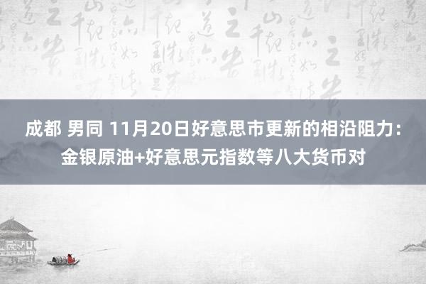 成都 男同 11月20日好意思市更新的相沿阻力：金银原油+好意思元指数等八大货币对