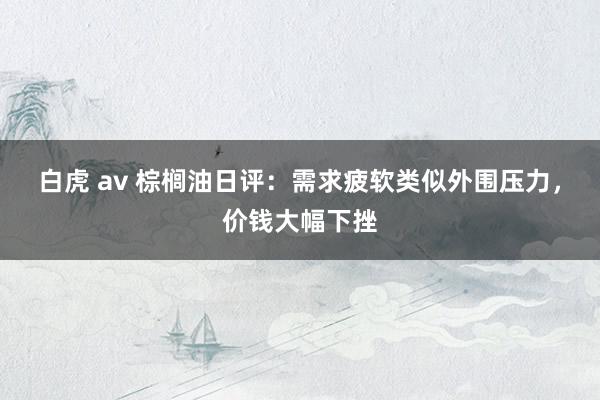 白虎 av 棕榈油日评：需求疲软类似外围压力，价钱大幅下挫