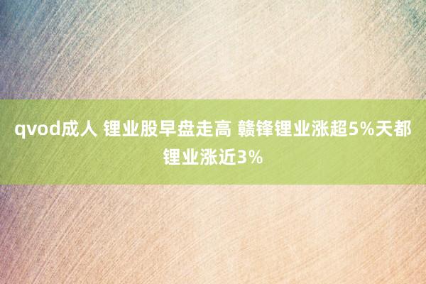 qvod成人 锂业股早盘走高 赣锋锂业涨超5%天都锂业涨近3%