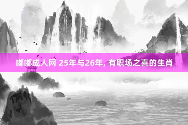 嘟嘟成人网 25年与26年， 有职场之喜的生肖