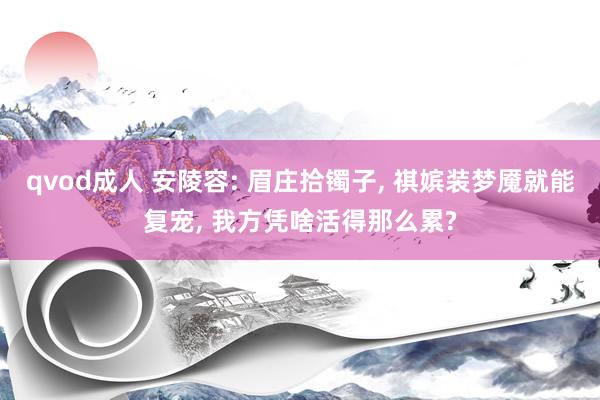 qvod成人 安陵容: 眉庄拾镯子， 祺嫔装梦魇就能复宠， 我方凭啥活得那么累?