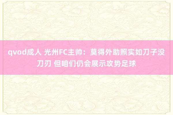 qvod成人 光州FC主帅：莫得外助照实如刀子没刀刃 但咱们仍会展示攻势足球