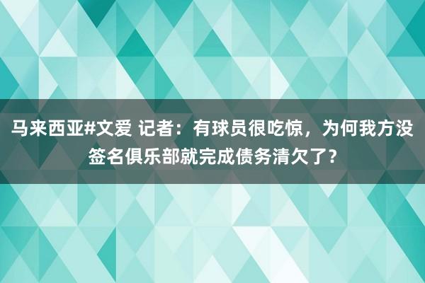 马来西亚#文爱 记者：有球员很吃惊，为何我方没签名俱乐部就完成债务清欠了？