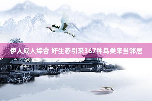 伊人成人综合 好生态引来367种鸟类来当邻居