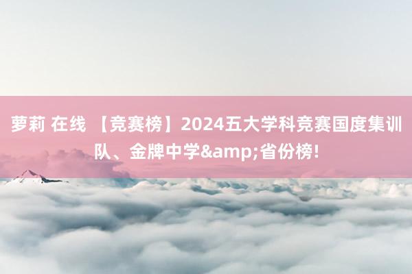 萝莉 在线 【竞赛榜】2024五大学科竞赛国度集训队、金牌中学&省份榜!