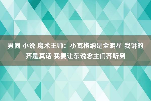 男同 小说 魔术主帅：小瓦格纳是全明星 我讲的齐是真话 我要让东说念主们齐听到