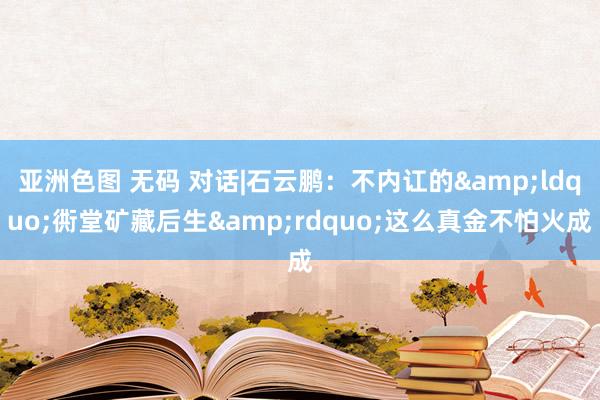 亚洲色图 无码 对话|石云鹏：不内讧的&ldquo;衖堂矿藏后生&rdquo;这么真金不怕火成