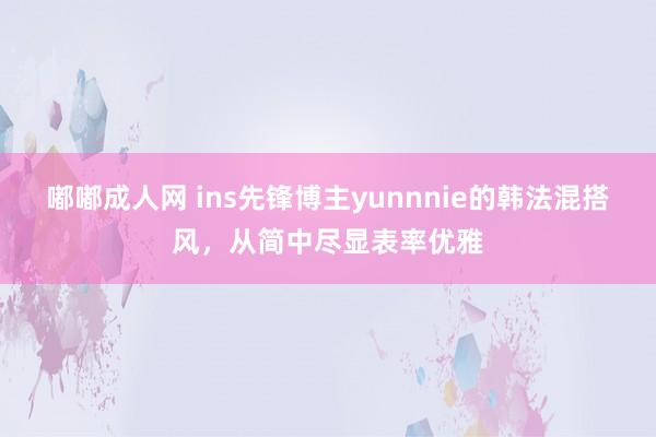 嘟嘟成人网 ins先锋博主yunnnie的韩法混搭风，从简中尽显表率优雅
