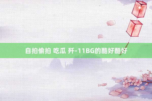 自拍偷拍 吃瓜 歼-11BG的酷好酷好