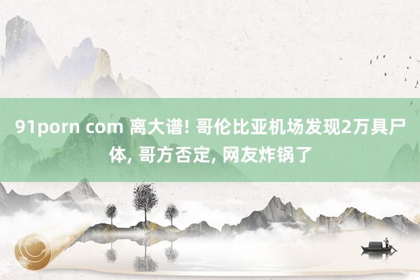 91porn com 离大谱! 哥伦比亚机场发现2万具尸体， 哥方否定， 网友炸锅了