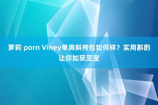 萝莉 porn Viney单肩斜挎包如何样？实用斟酌让你如获至宝