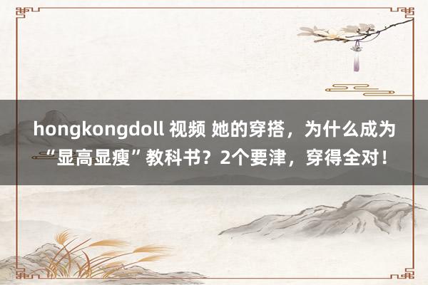hongkongdoll 视频 她的穿搭，为什么成为“显高显瘦”教科书？2个要津，穿得全对！